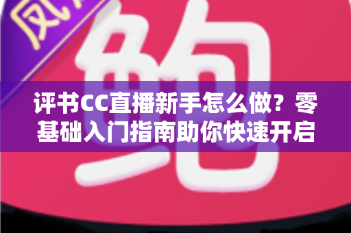 评书CC直播新手怎么做?零基础入门指南助你快速开启曲艺直播之旅 评书CC直播新手怎么做?零基础入门指南助你快速开启曲艺直播之旅