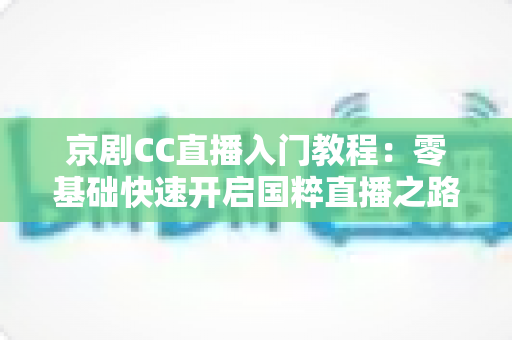 京剧CC直播入门教程:零基础快速开启国粹直播之路的完整指南 京剧CC直播入门教程:零基础快速开启国粹直播之路的完整指南
