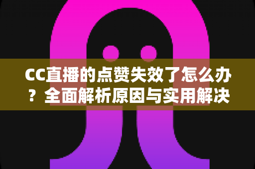 CC直播的点赞失效了怎么办？全面解析原因与实用解决方案指南