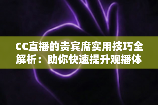 CC直播的贵宾席实用技巧全解析：助你快速提升观播体验与互动价值的进阶指南