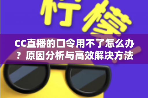 CC直播的口令用不了怎么办？原因分析与高效解决方法全攻略