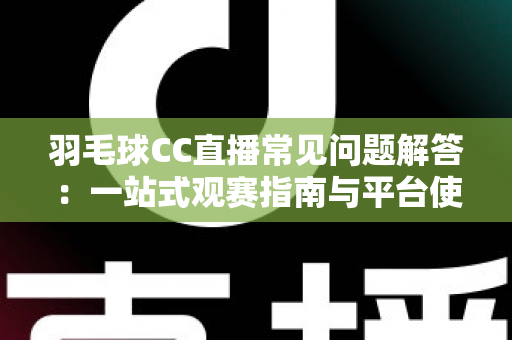 羽毛球CC直播常见问题解答:一站式观赛指南与平台使用全解析 羽毛球CC直播常见问题解答:一站式观赛指南与平台使用全解析