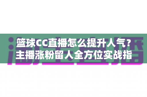 篮球CC直播怎么提升人气?主播涨粉留人全方位实战指南 篮球CC直播怎么提升人气?主播涨粉留人全方位实战指南
