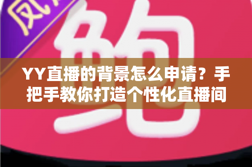 YY直播的背景怎么申请？手把手教你打造个性化直播间背景的完整攻略