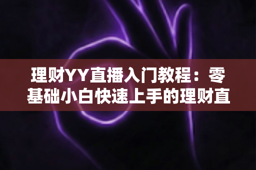 理财YY直播入门教程：零基础小白快速上手的理财直播实战指南