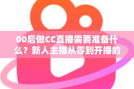 00后做CC直播需要准备什么？新人主播从零到开播的完整准备清单与实战指南