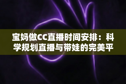 宝妈做CC直播时间安排:科学规划直播与带娃的完美平衡指南 宝妈做CC直播时间安排:科学规划直播与带娃的完美平衡指南