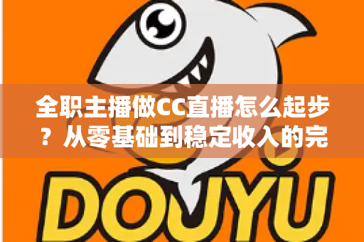 全职主播做CC直播怎么起步?从零基础到稳定收入的完整入门指南 全职主播做CC直播怎么起步?从零基础到稳定收入的完整入门指南