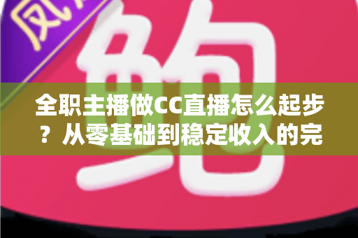 全职主播做CC直播怎么起步？从零基础到稳定收入的完整入门指南