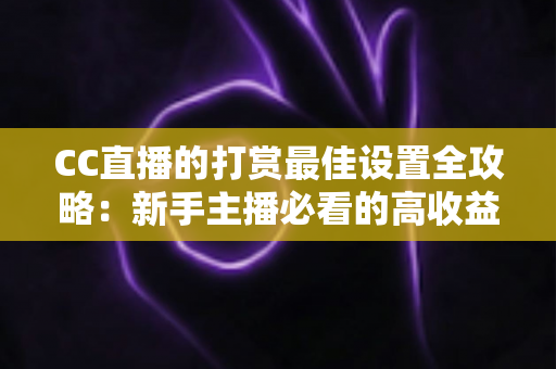 CC直播的打赏最佳设置全攻略:新手主播必看的高收益运营指南 CC直播的打赏最佳设置全攻略:新手主播必看的高收益运营指南