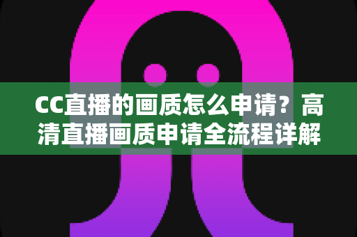 CC直播的画质怎么申请?高清直播画质申请全流程详解与实用优化指南 CC直播的画质怎么申请?高清直播画质申请全流程详解与实用优化指南