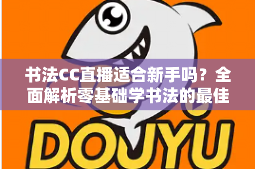 书法CC直播适合新手吗?全面解析零基础学书法的最佳选择 书法CC直播适合新手吗?全面解析零基础学书法的最佳选择