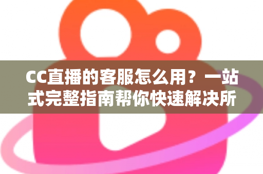 CC直播的客服怎么用?一站式完整指南帮你快速解决所有直播难题 CC直播的客服怎么用?一站式完整指南帮你快速解决所有直播难题