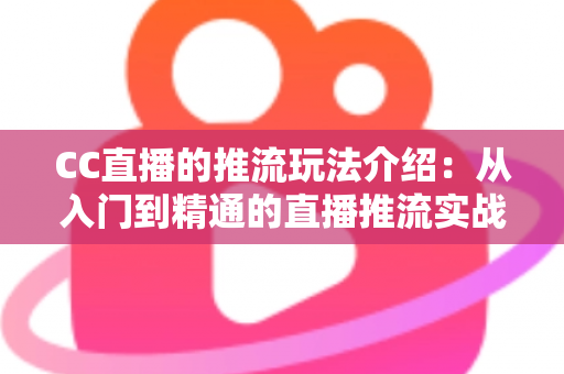 CC直播的推流玩法介绍:从入门到精通的直播推流实战全指南 CC直播的推流玩法介绍:从入门到精通的直播推流实战全指南