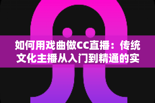 如何用戏曲做CC直播:传统文化主播从入门到精通的实战全攻略 如何用戏曲做CC直播:传统文化主播从入门到精通的实战全攻略