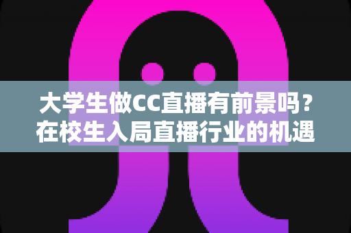 大学生做CC直播有前景吗?在校生入局直播行业的机遇、挑战与实战指南 大学生做CC直播有前景吗?在校生入局直播行业的机遇、挑战与实战指南