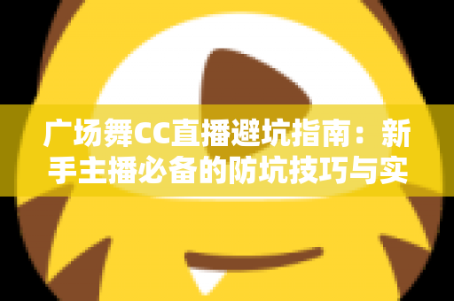 广场舞CC直播避坑指南：新手主播必备的防坑技巧与实用攻略