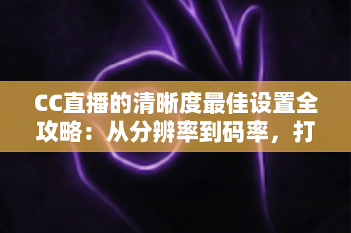 CC直播的清晰度最佳设置全攻略:从分辨率到码率,打造高清流畅直播体验 CC直播的清晰度最佳设置全攻略:从分辨率到码率,打造高清流畅直播体验