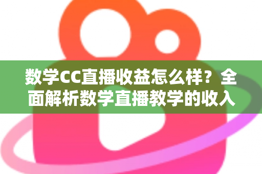 数学CC直播收益怎么样?全面解析数学直播教学的收入构成与赚钱潜力 数学CC直播收益怎么样?全面解析数学直播教学的收入构成与赚钱潜力