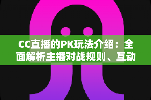 CC直播的PK玩法介绍:全面解析主播对战规则、互动技巧与观赛指南 CC直播的PK玩法介绍:全面解析主播对战规则、互动技巧与观赛指南