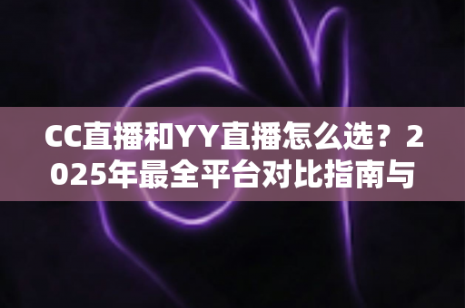 CC直播和YY直播怎么选?2025年最全平台对比指南与实用建议 CC直播和YY直播怎么选?2025年最全平台对比指南与实用建议