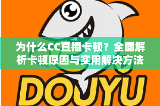 为什么CC直播卡顿?全面解析卡顿原因与实用解决方法,让你的直播流畅不中断 为什么CC直播卡顿?全面解析卡顿原因与实用解决方法,让你的直播流畅不中断