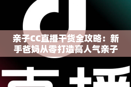 亲子CC直播干货全攻略:新手爸妈从零打造高人气亲子直播间的实战指南 亲子CC直播干货全攻略:新手爸妈从零打造高人气亲子直播间的实战指南