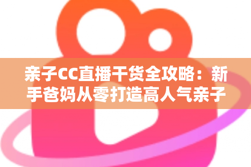 亲子CC直播干货全攻略:新手爸妈从零打造高人气亲子直播间的实战指南 亲子CC直播干货全攻略:新手爸妈从零打造高人气亲子直播间的实战指南