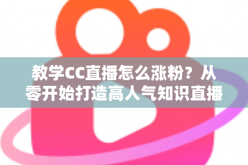教学CC直播怎么涨粉?从零开始打造高人气知识直播间的实战指南 教学CC直播怎么涨粉?从零开始打造高人气知识直播间的实战指南