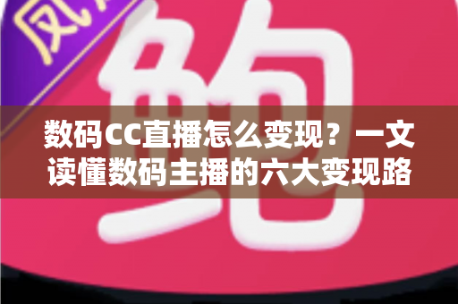 数码CC直播怎么变现？一文读懂数码主播的六大变现路径与实战技巧
