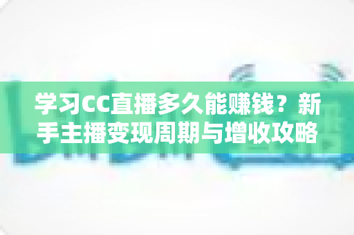 学习CC直播多久能赚钱?新手主播变现周期与增收攻略全面解析 学习CC直播多久能赚钱?新手主播变现周期与增收攻略全面解析