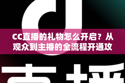 CC直播的礼物怎么开启？从观众到主播的全流程开通攻略详解