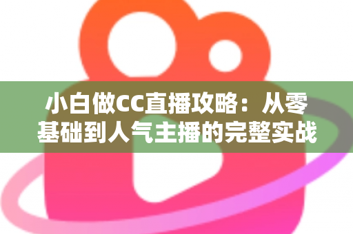 小白做CC直播攻略:从零基础到人气主播的完整实战指南 小白做CC直播攻略:从零基础到人气主播的完整实战指南