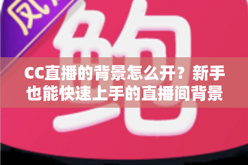 CC直播的背景怎么开?新手也能快速上手的直播间背景设置全攻略 CC直播的背景怎么开?新手也能快速上手的直播间背景设置全攻略