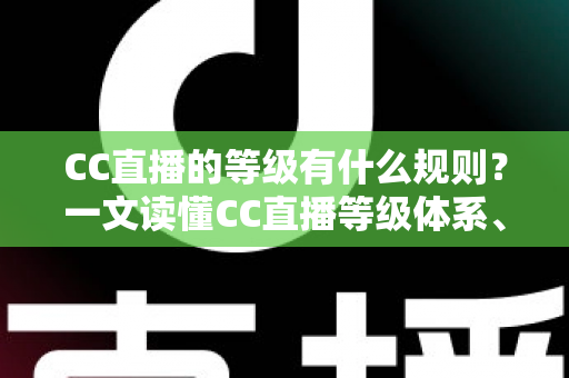 CC直播的等级有什么规则？一文读懂CC直播等级体系、升级方法与专属特权