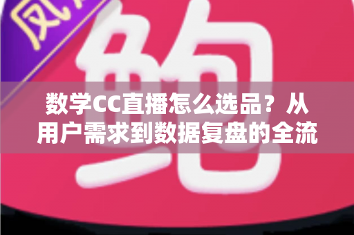 数学CC直播怎么选品?从用户需求到数据复盘的全流程选品策略详解 数学CC直播怎么选品?从用户需求到数据复盘的全流程选品策略详解