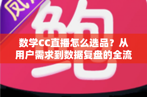 数学CC直播怎么选品?从用户需求到数据复盘的全流程选品策略详解 数学CC直播怎么选品?从用户需求到数据复盘的全流程选品策略详解