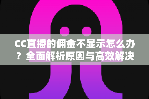 CC直播的佣金不显示怎么办？全面解析原因与高效解决方法