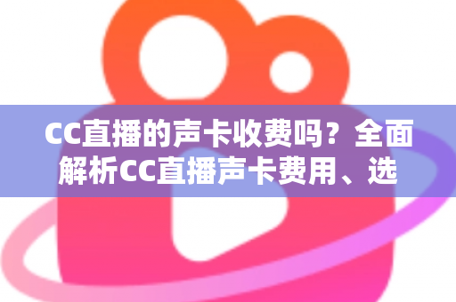 CC直播的声卡收费吗?全面解析CC直播声卡费用、选购技巧与使用指南 CC直播的声卡收费吗?全面解析CC直播声卡费用、选购技巧与使用指南