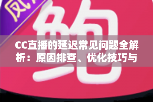 CC直播的延迟常见问题全解析:原因排查、优化技巧与实用FAQ一站式指南 CC直播的延迟常见问题全解析:原因排查、优化技巧与实用FAQ一站式指南