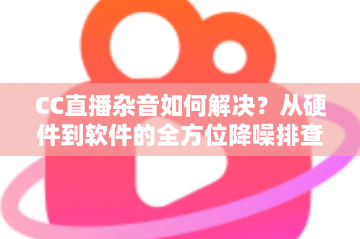 CC直播杂音如何解决?从硬件到软件的全方位降噪排查指南,让直播间音质瞬间提升 CC直播杂音如何解决?从硬件到软件的全方位降噪排查指南,让直播间音质瞬间提升