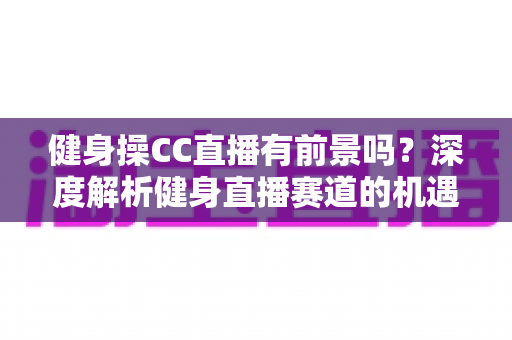 健身操CC直播有前景吗?深度解析健身直播赛道的机遇、挑战与变现路径 健身操CC直播有前景吗?深度解析健身直播赛道的机遇、挑战与变现路径