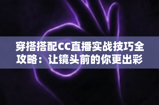 穿搭搭配CC直播实战技巧全攻略:让镜头前的你更出彩的穿搭秘诀 穿搭搭配CC直播实战技巧全攻略:让镜头前的你更出彩的穿搭秘诀