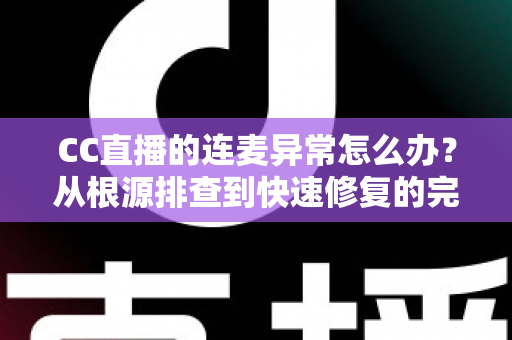 CC直播的连麦异常怎么办?从根源排查到快速修复的完整实战指南 CC直播的连麦异常怎么办?从根源排查到快速修复的完整实战指南