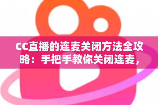 CC直播的连麦关闭方法全攻略：手把手教你关闭连麦，打造专属纯净直播间