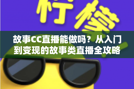 故事CC直播能做吗?从入门到变现的故事类直播全攻略 故事CC直播能做吗?从入门到变现的故事类直播全攻略