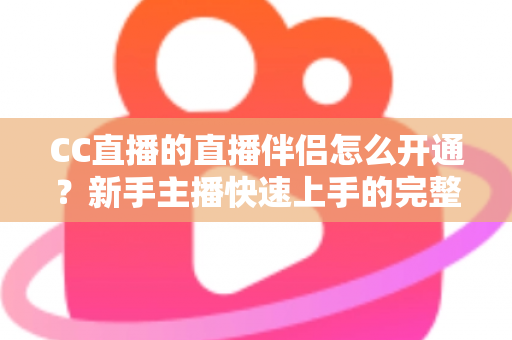 CC直播的直播伴侣怎么开通？新手主播快速上手的完整开播指南