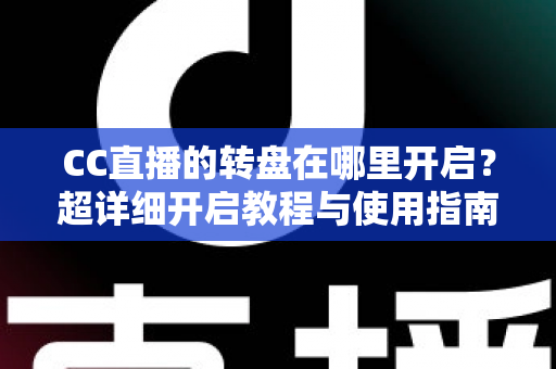 CC直播的转盘在哪里开启？超详细开启教程与使用指南，新手主播一看就会