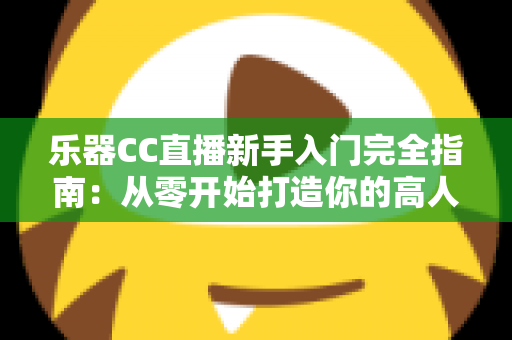 乐器CC直播新手入门完全指南:从零开始打造你的高人气音乐直播间 乐器CC直播新手入门完全指南:从零开始打造你的高人气音乐直播间