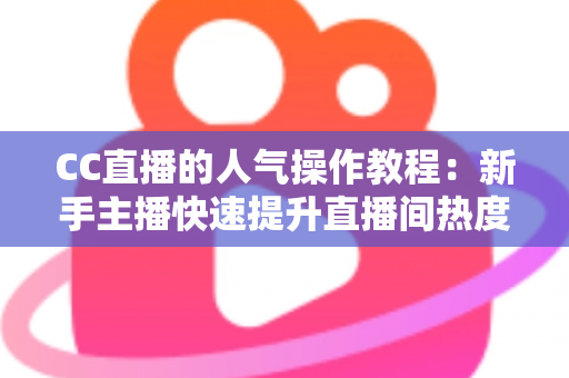 CC直播的人气操作教程:新手主播快速提升直播间热度的实战指南 CC直播的人气操作教程:新手主播快速提升直播间热度的实战指南